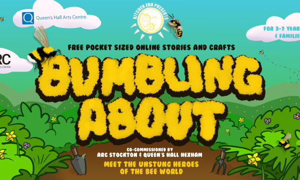 Cartoon garden, sun, and bees, with text saying "KITCHEN ZOO PRESENTS BUMBLING ABOUT FREE POCKET SIZED ONLINE STORIES AND CRAFTS FOR 3-7 YEAR OLDS AND FAMILIES CO-COMMISSIONED BY ARC STOCKTON & QUEEN'S HALL HEXHAM MEET THE UNSTUNG HEROES OF THE BEE WORLD"