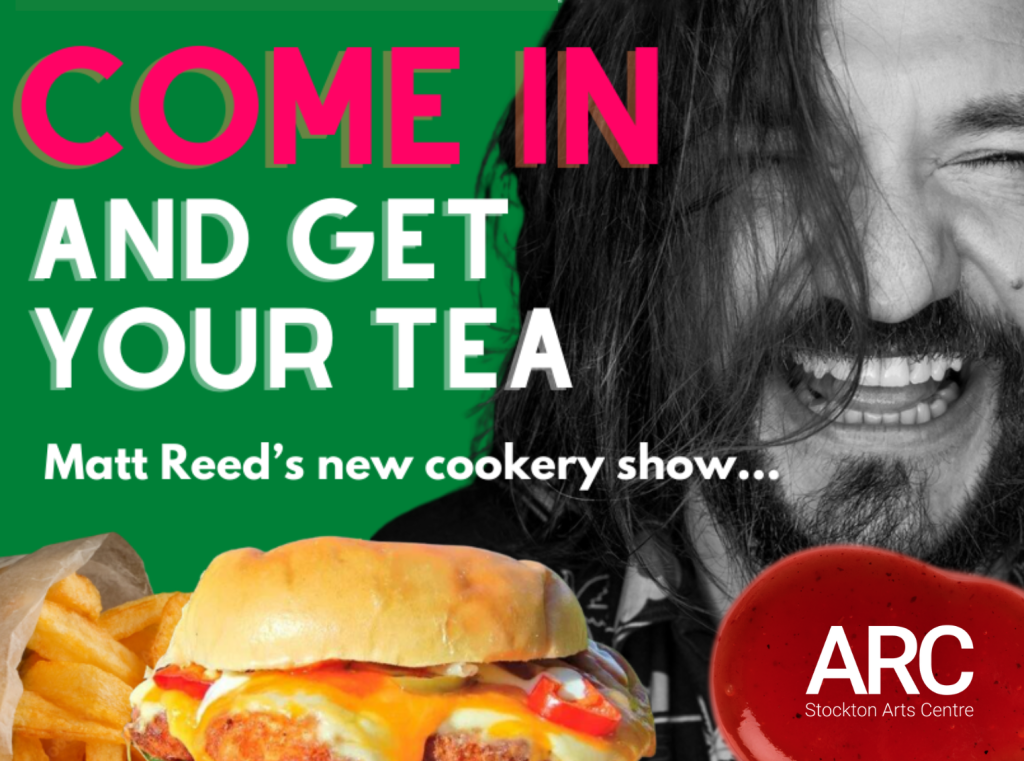 Text reads Come In and Get Your Tea, Matt Reed's Cookery Show. At the bottom is a photo of some fries and a cheesy parmo burger. To the right is a close up of comedian Matt Reed's smiling face. In the bottom right corner, a white ARC logo is stood in front of a blob of red sauce.