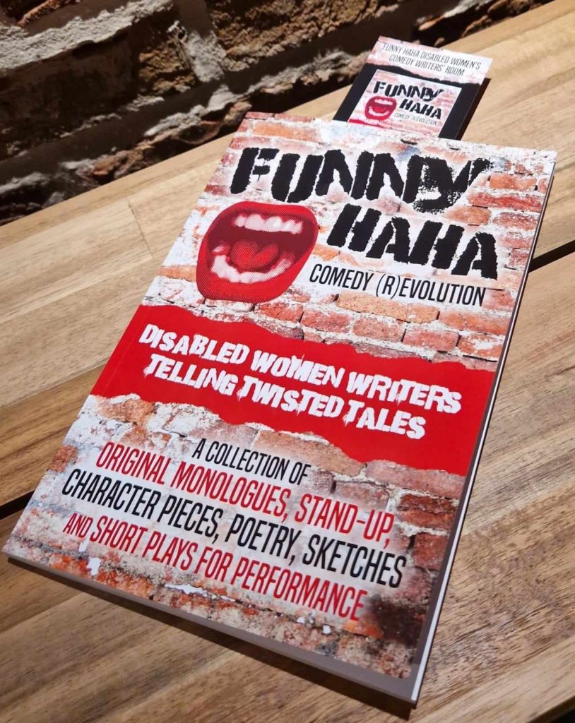 Funny Haha Book Displayed on a table, book cover contents: The background is an aged brick wall. There is a cutout of a wide open mouth with bright red lips. The title in bold black caps reads Funny Haha, with a subheading Comedy (R)evolution. A red strip with white text reads Disabled Women Writers Telling Twisted Tales. Text below reads A collection of orginal monologues, stand-up, character pieces, poetry, sketches and short plays for performance.