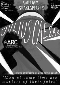 Poster artwork in grey, black and white of an illustration of the back of someone's head and shoulders. Text reads: The Northern School of Art presents William Shakespeare's Julius Caesar at ARC Stockton Arts Centre, 1st and 2nd May 7pm. Tickets available at arconline.co.uk 'Men at some time are masters of their fates'